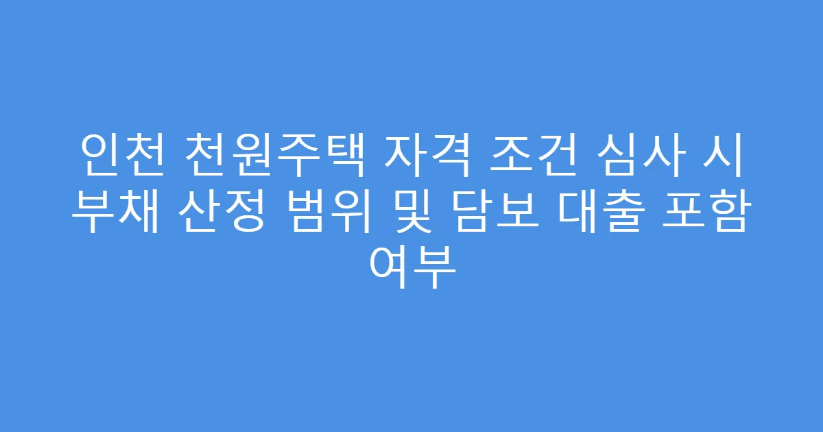 인천 천원주택 자격 조건 심사 시 부채 산정 범위 및 담보 대출 포함 여부