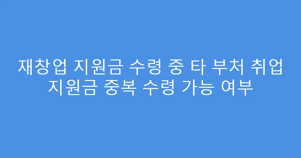 재창업 지원금 수령 중 타 부처 취업 지원금 중복 수령 가능 여부