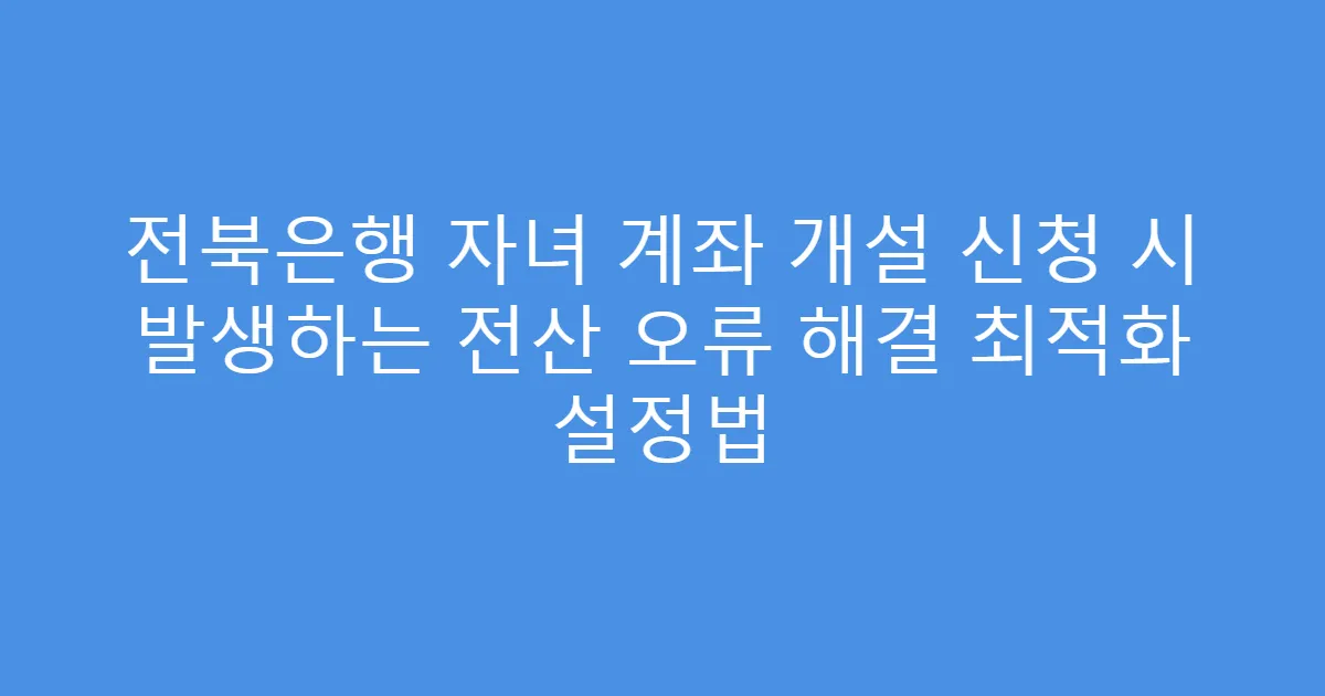 전북은행 자녀 계좌 개설 신청 시 발생하는 전산 오류 해결 최적화 설정법