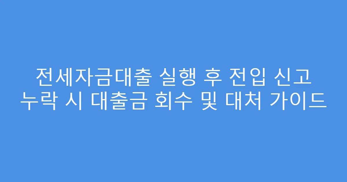 전세자금대출 실행 후 전입 신고 누락 시 대출금 회수 및 대처 가이드