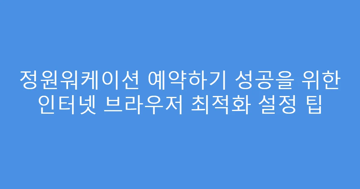 정원워케이션 예약하기 성공을 위한 인터넷 브라우저 최적화 설정 팁