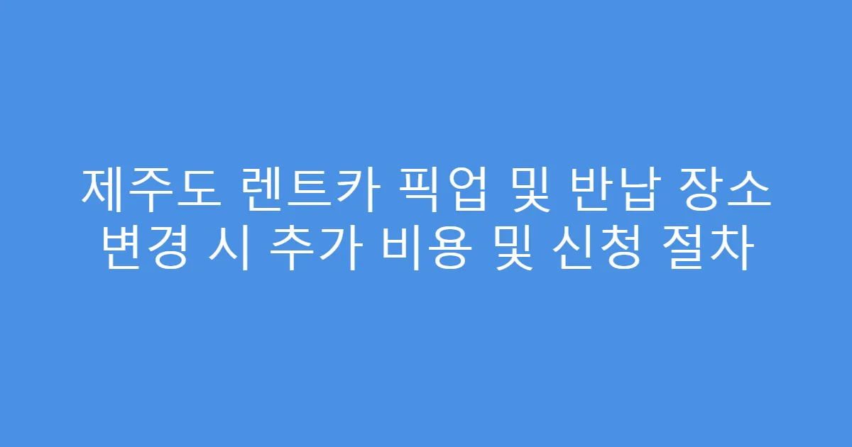 제주도 렌트카 픽업 및 반납 장소 변경 시 추가 비용 및 신청 절차
