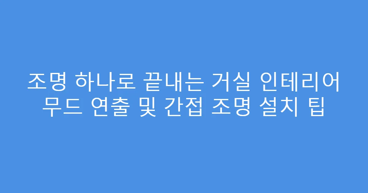 조명 하나로 끝내는 거실 인테리어 무드 연출 및 간접 조명 설치 팁