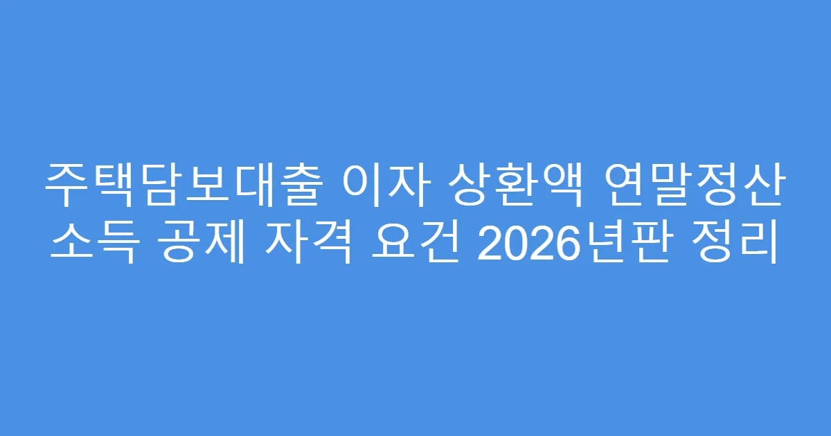 주택담보대출 이자 상환액 연말정산 소득 공제 자격 요건 2026년판 정리