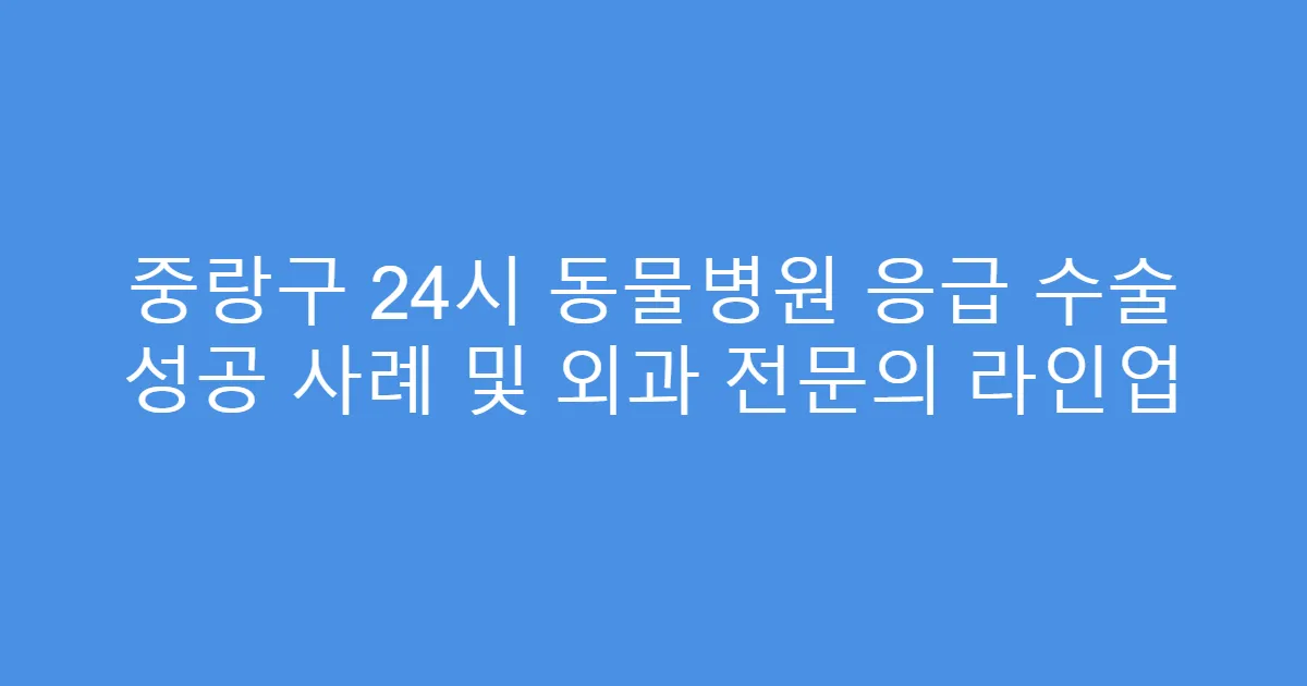 중랑구 24시 동물병원 응급 수술 성공 사례 및 외과 전문의 라인업