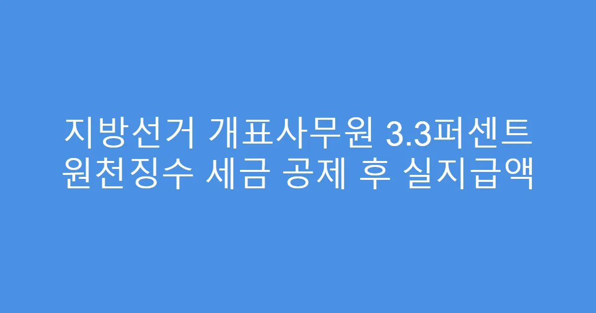 지방선거 개표사무원 3.3퍼센트 원천징수 세금 공제 후 실지급액