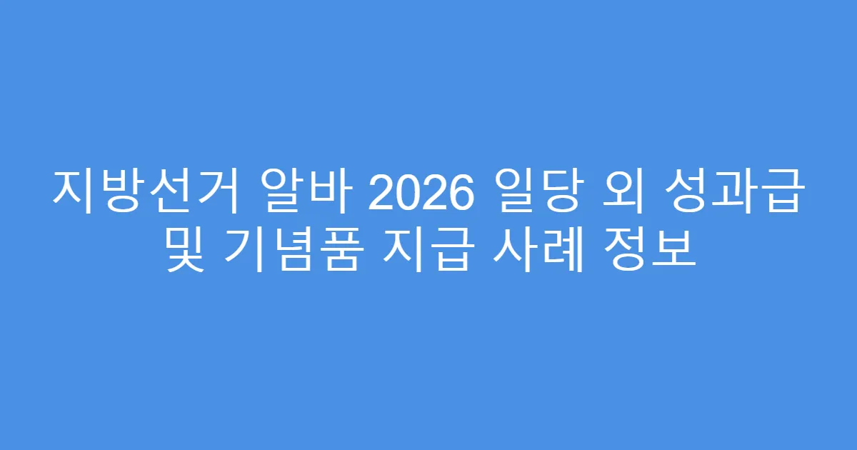 지방선거 알바 2026 일당 외 성과급 및 기념품 지급 사례 정보
