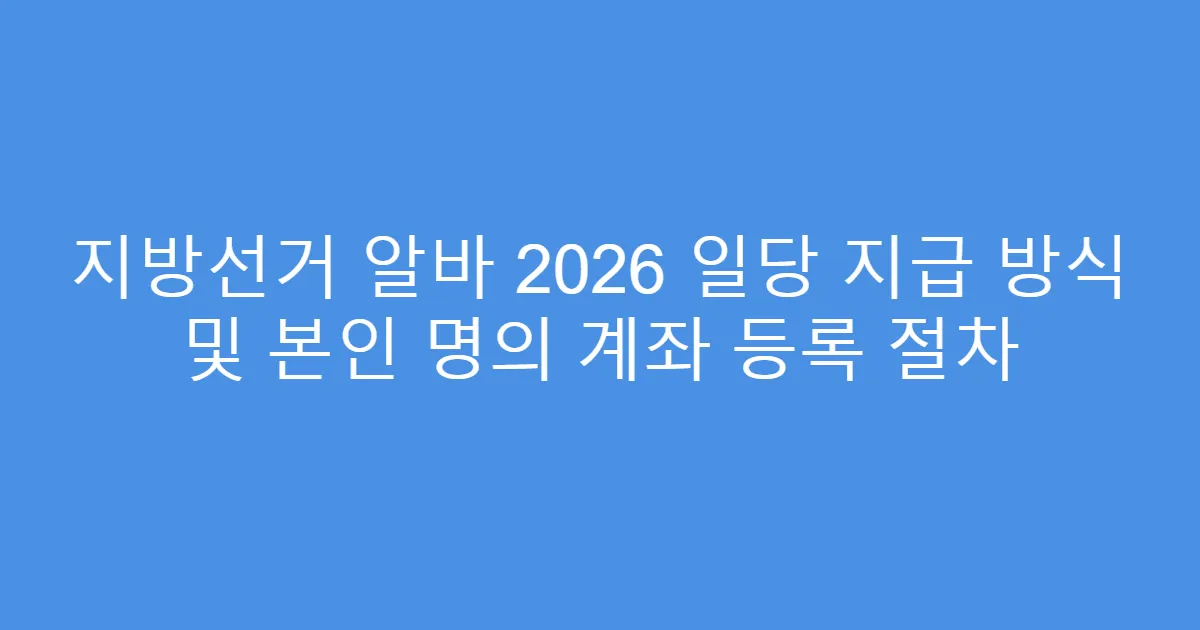 지방선거 알바 2026 일당 지급 방식 및 본인 명의 계좌 등록 절차