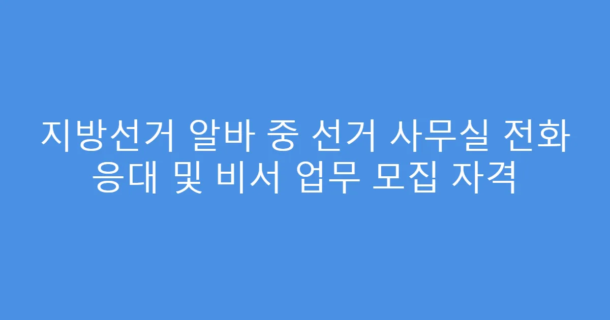 지방선거 알바 중 선거 사무실 전화 응대 및 비서 업무 모집 자격