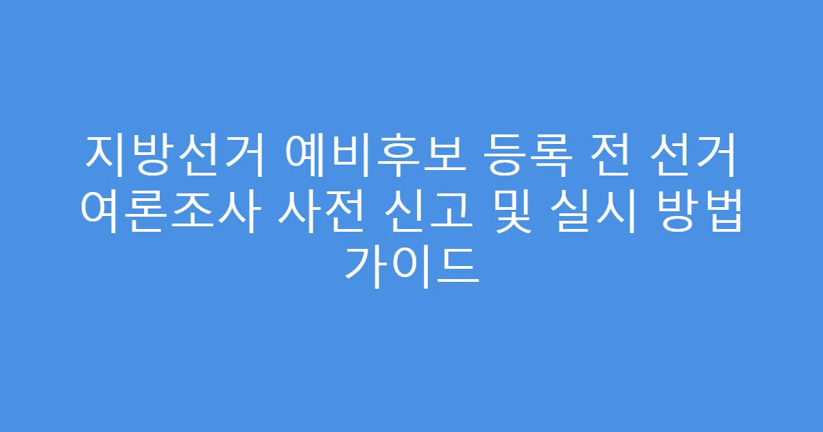 지방선거 예비후보 등록 전 선거 여론조사 사전 신고 및 실시 방법 가이드