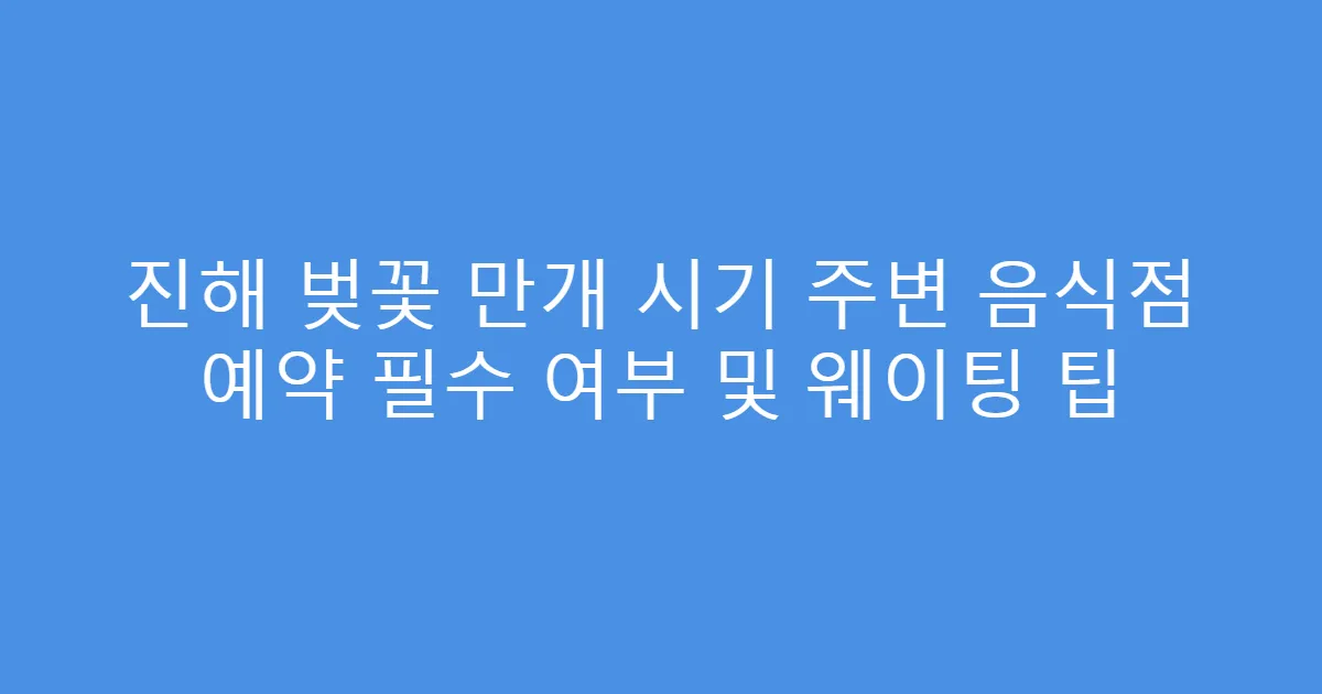 진해 벚꽃 만개 시기 주변 음식점 예약 필수 여부 및 웨이팅 팁