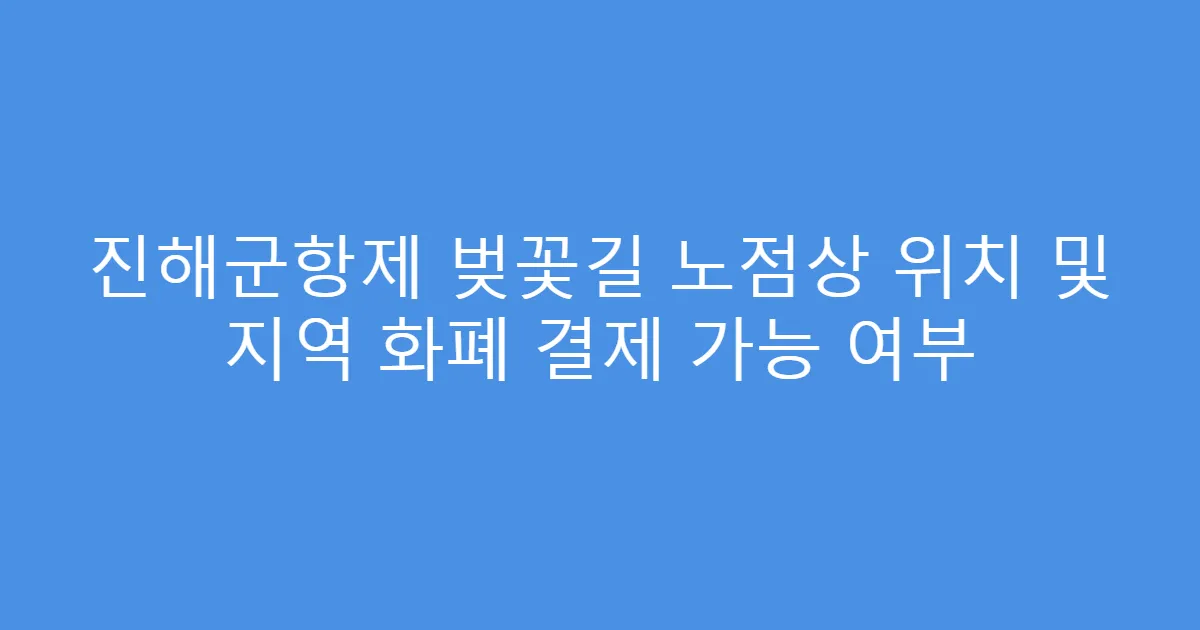 진해군항제 벚꽃길 노점상 위치 및 지역 화폐 결제 가능 여부