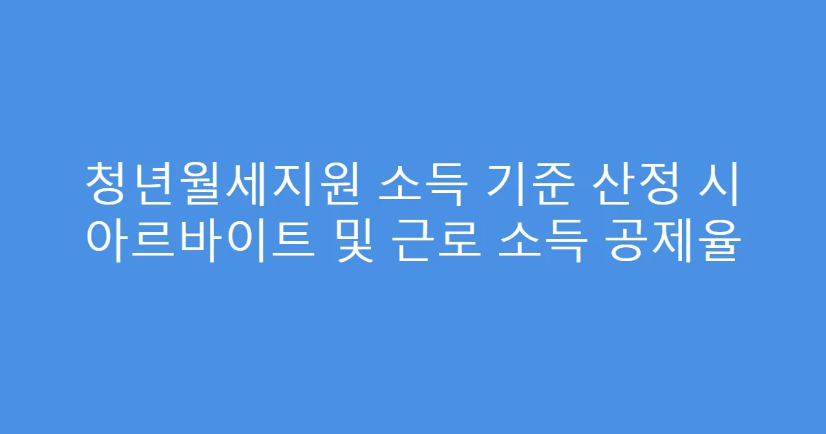 청년월세지원 소득 기준 산정 시 아르바이트 및 근로 소득 공제율