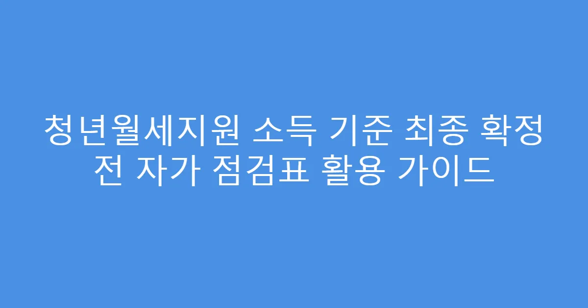 청년월세지원 소득 기준 최종 확정 전 자가 점검표 활용 가이드