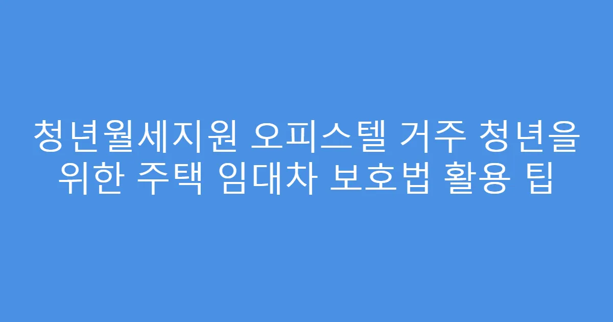 청년월세지원 오피스텔 거주 청년을 위한 주택 임대차 보호법 활용 팁