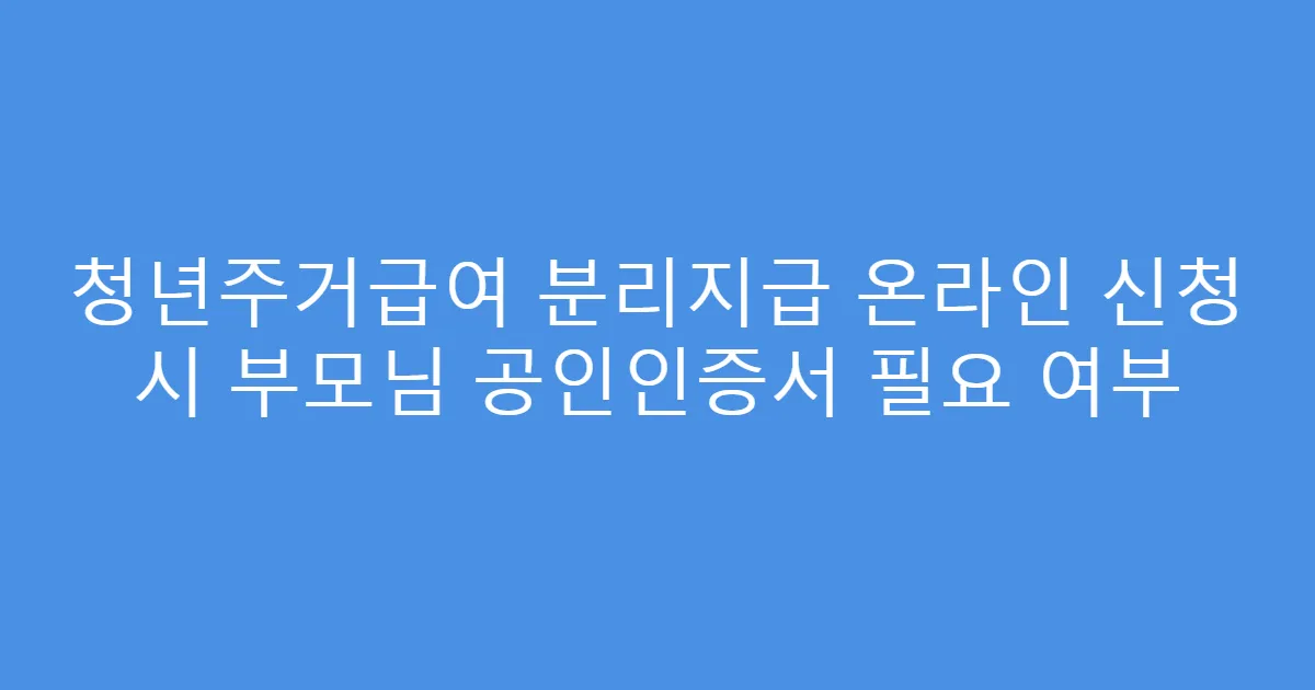 청년주거급여 분리지급 온라인 신청 시 부모님 공인인증서 필요 여부