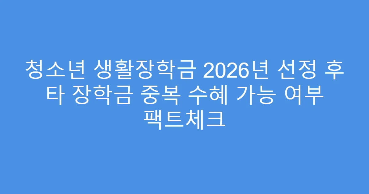 청소년 생활장학금 2026년 선정 후 타 장학금 중복 수혜 가능 여부 팩트체크