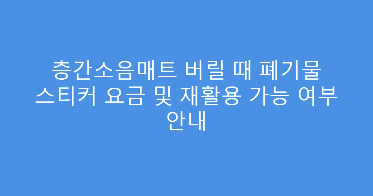층간소음매트 버릴 때 폐기물 스티커 요금 및 재활용 가능 여부 안내
