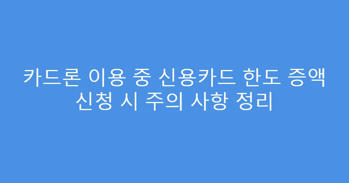 카드론 이용 중 신용카드 한도 증액 신청 시 주의 사항 정리