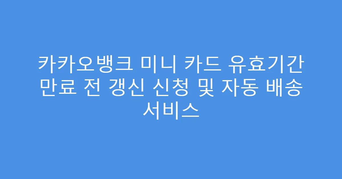 카카오뱅크 미니 카드 유효기간 만료 전 갱신 신청 및 자동 배송 서비스