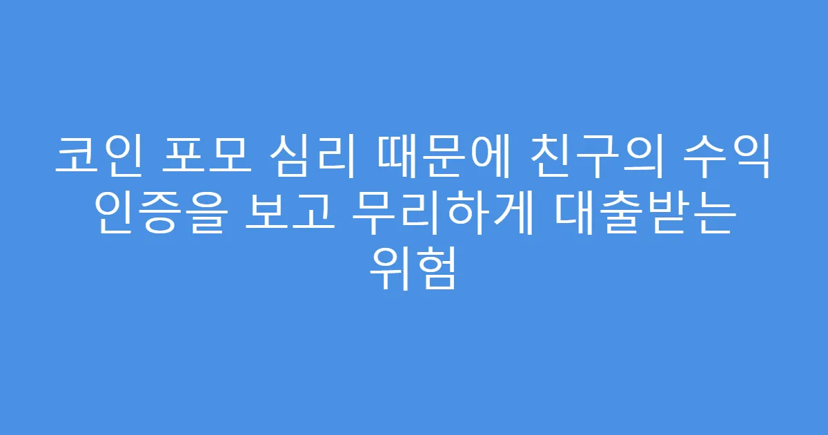 코인 포모 심리 때문에 친구의 수익 인증을 보고 무리하게 대출받는 위험