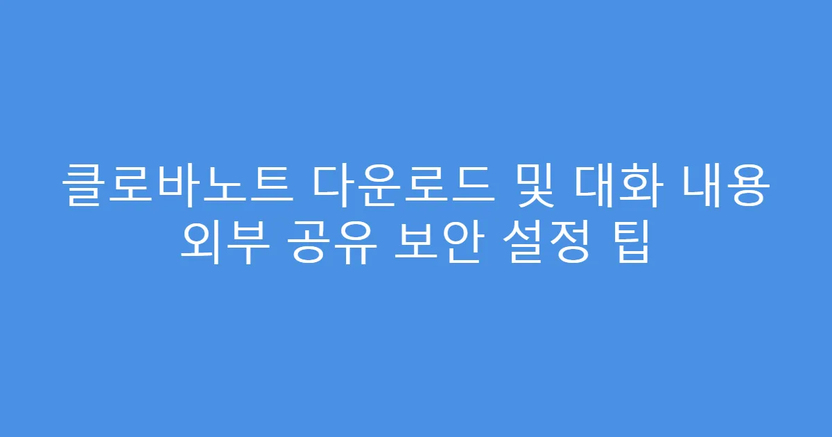 클로바노트 다운로드 및 대화 내용 외부 공유 보안 설정 팁