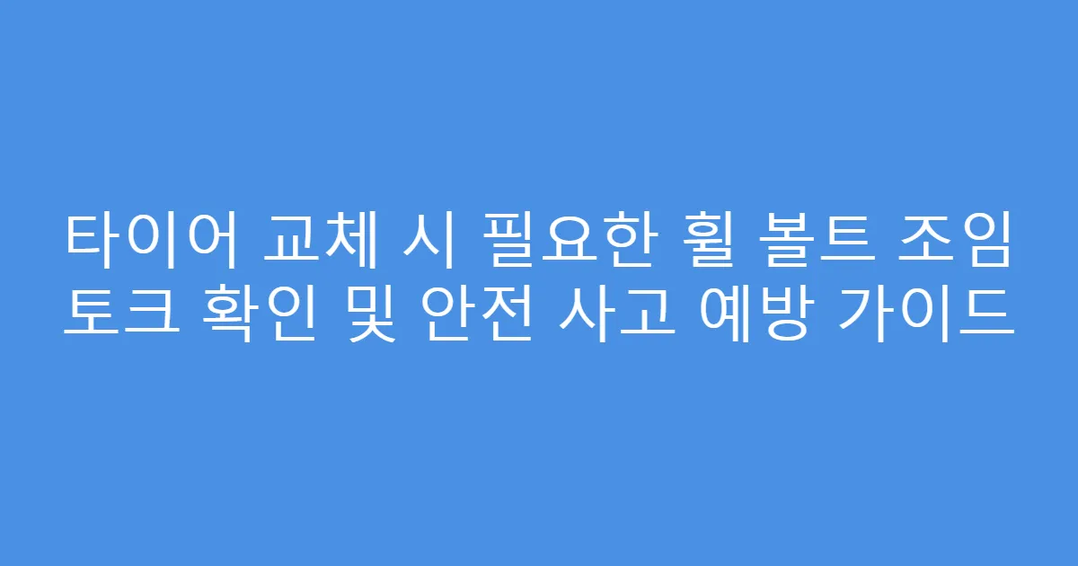 타이어 교체 시 필요한 휠 볼트 조임 토크 확인 및 안전 사고 예방 가이드