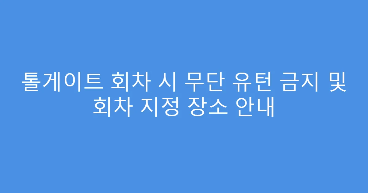 톨게이트 회차 시 무단 유턴 금지 및 회차 지정 장소 안내