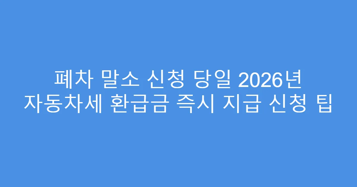 폐차 말소 신청 당일 2026년 자동차세 환급금 즉시 지급 신청 팁