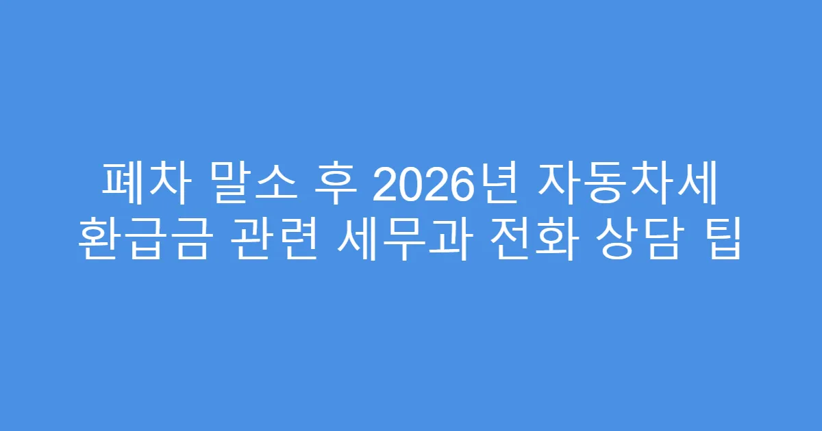 폐차 말소 후 2026년 자동차세 환급금 관련 세무과 전화 상담 팁