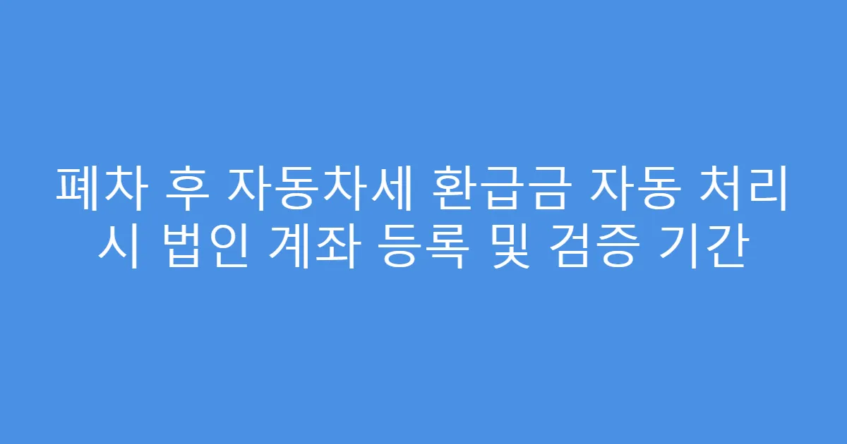 폐차 후 자동차세 환급금 자동 처리 시 법인 계좌 등록 및 검증 기간