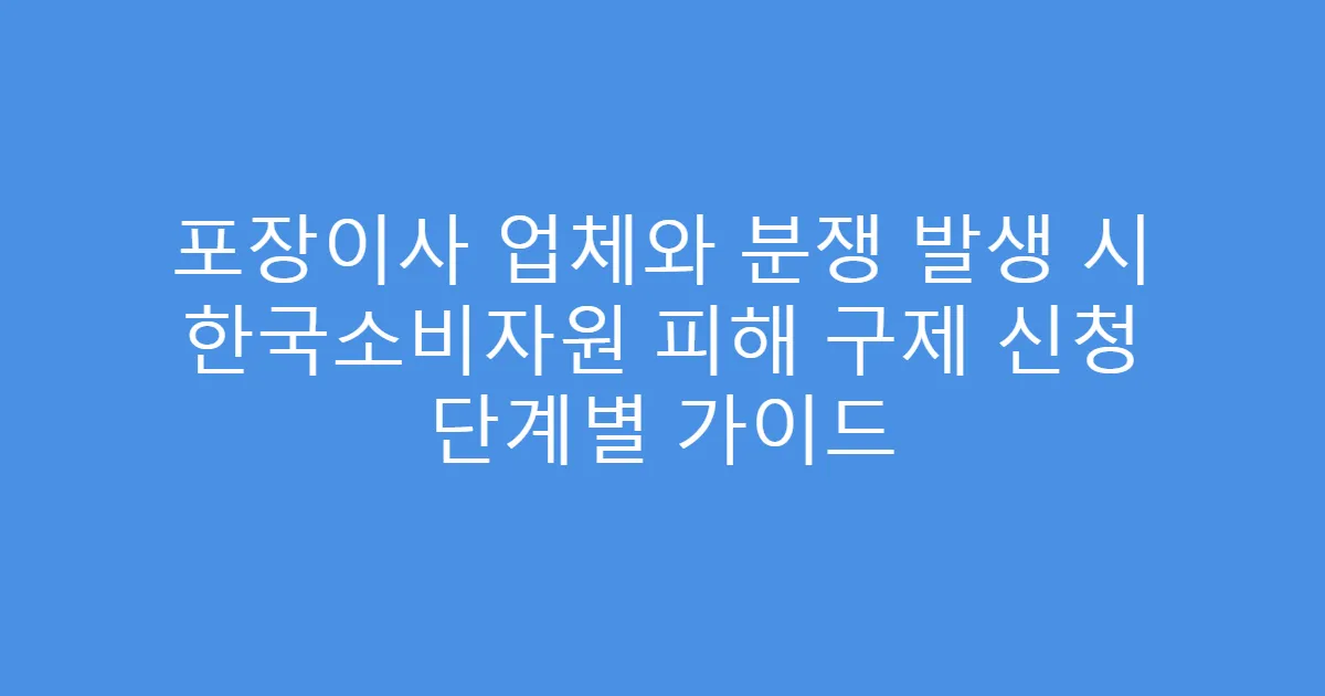 포장이사 업체와 분쟁 발생 시 한국소비자원 피해 구제 신청 단계별 가이드