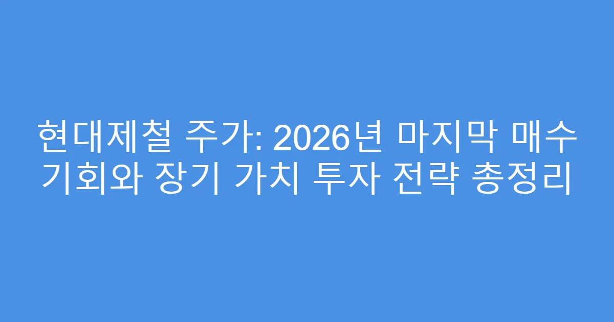 현대제철 주가: 2026년 마지막 매수 기회와 장기 가치 투자 전략 총정리
