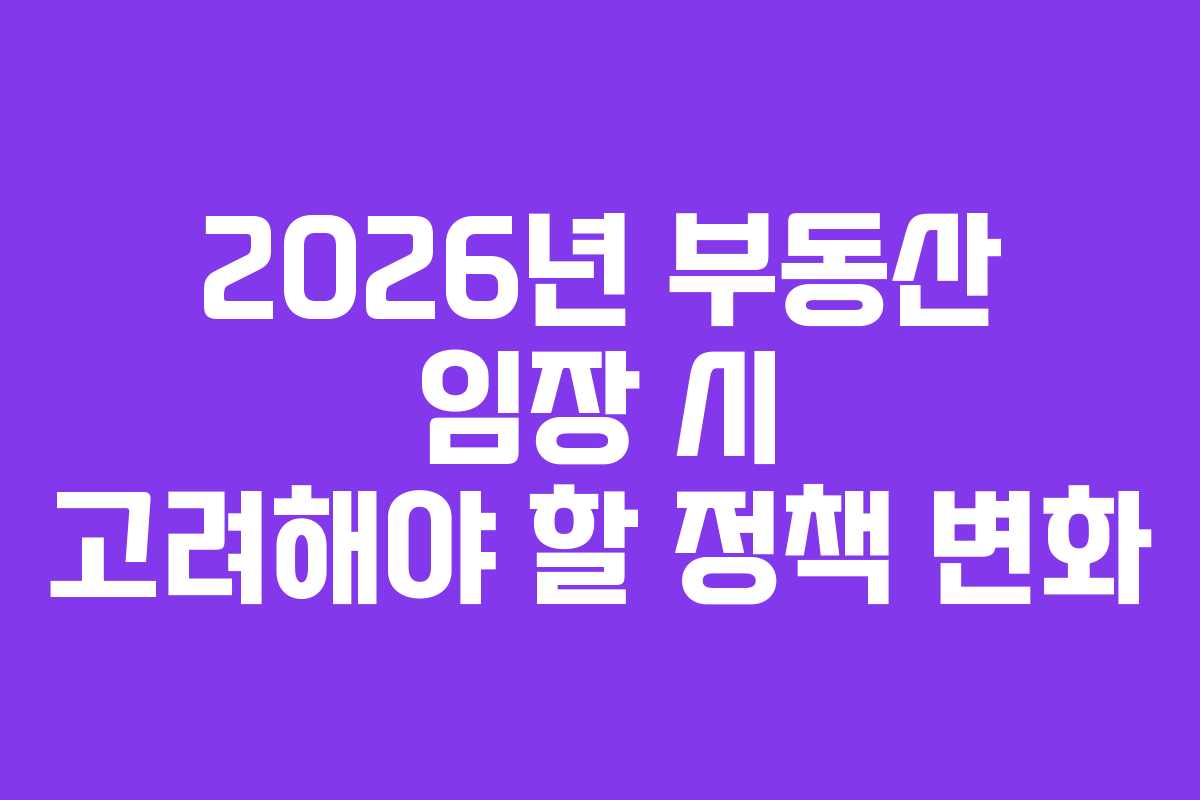 2026년 부동산 임장 시 고려해야 할 정책 변화