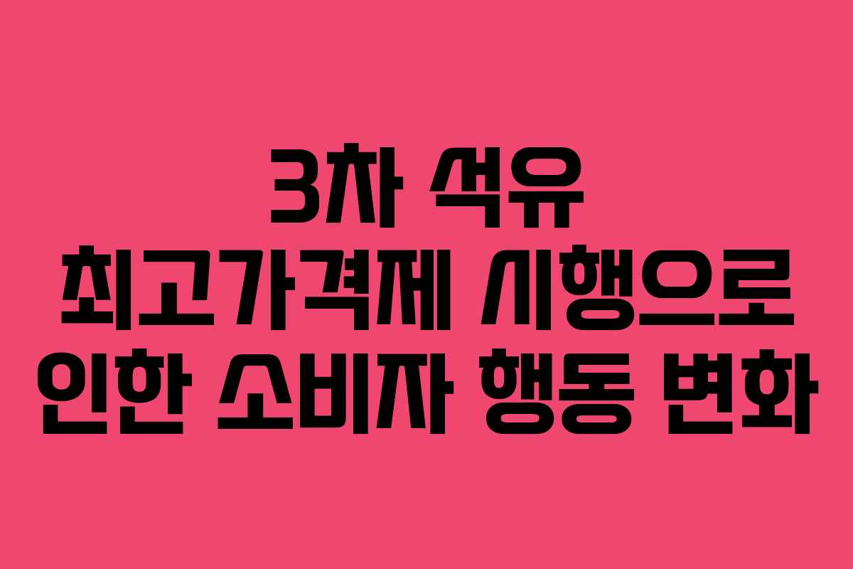 3차 석유 최고가격제 시행으로 인한 소비자 행동 변화