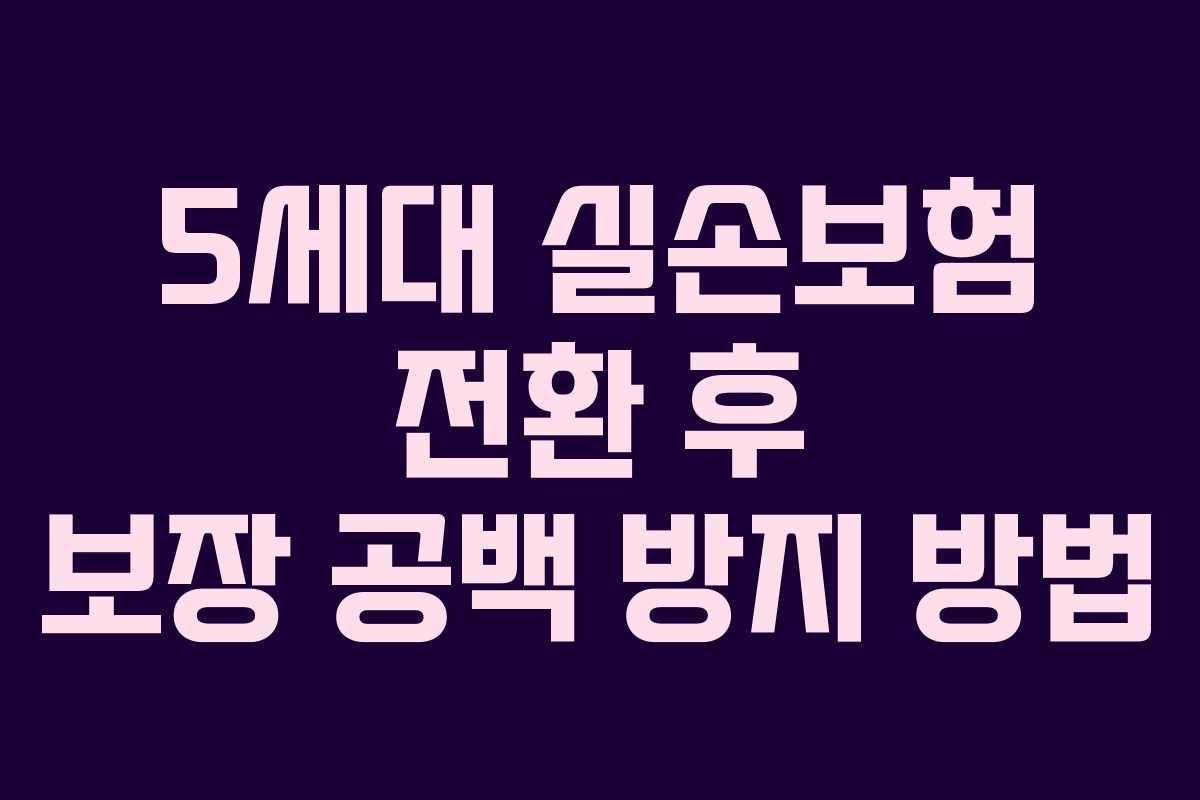 5세대 실손보험 전환 후 보장 공백 방지 방법