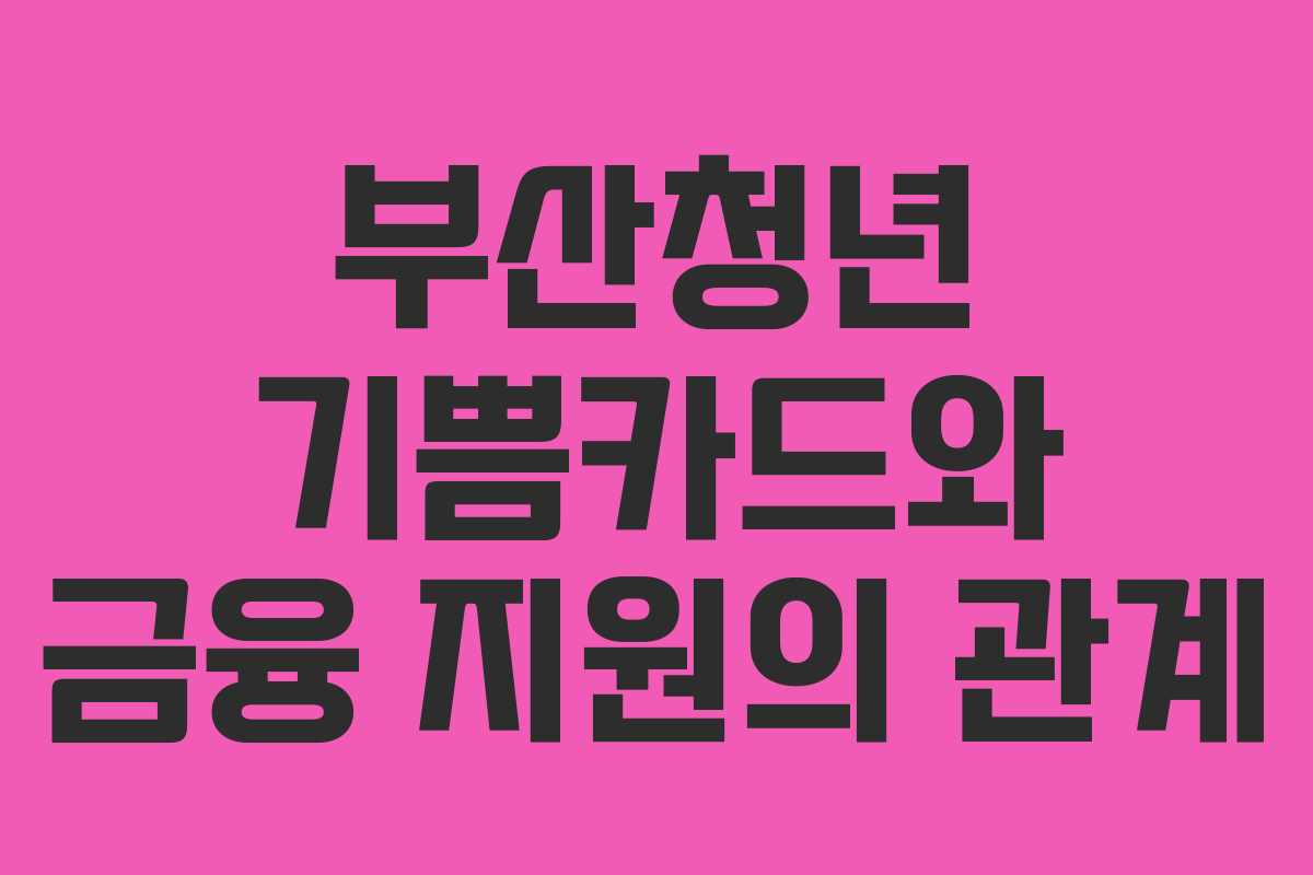 부산청년 기쁨카드와 금융 지원의 관계