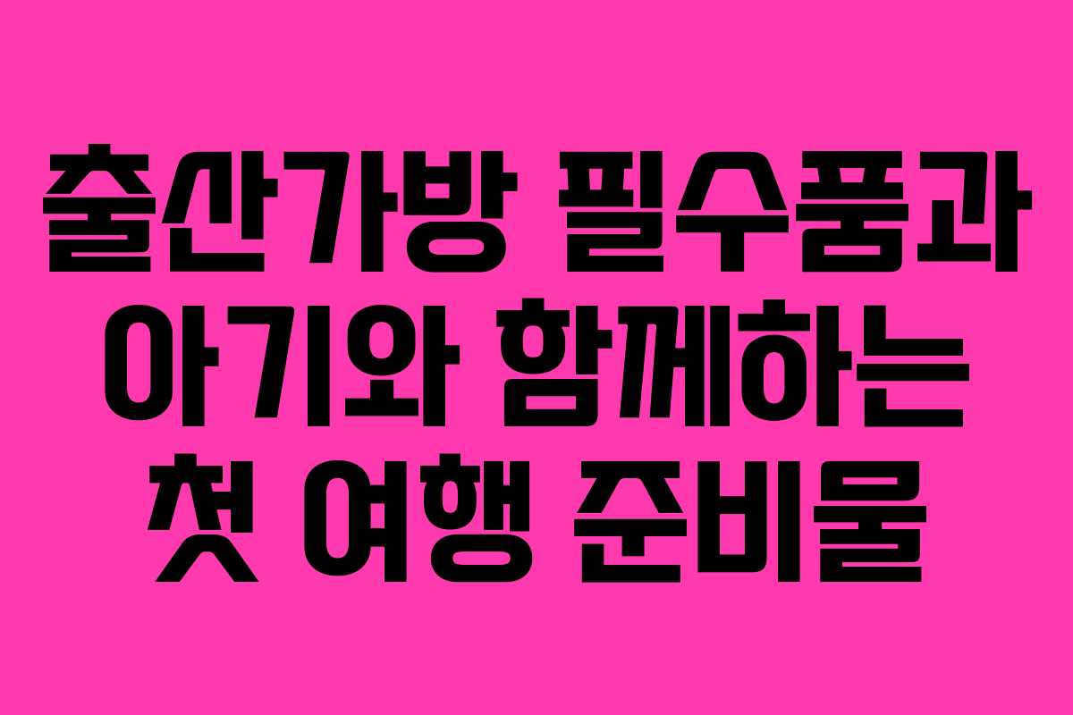출산가방 필수품과 아기와 함께하는 첫 여행 준비물