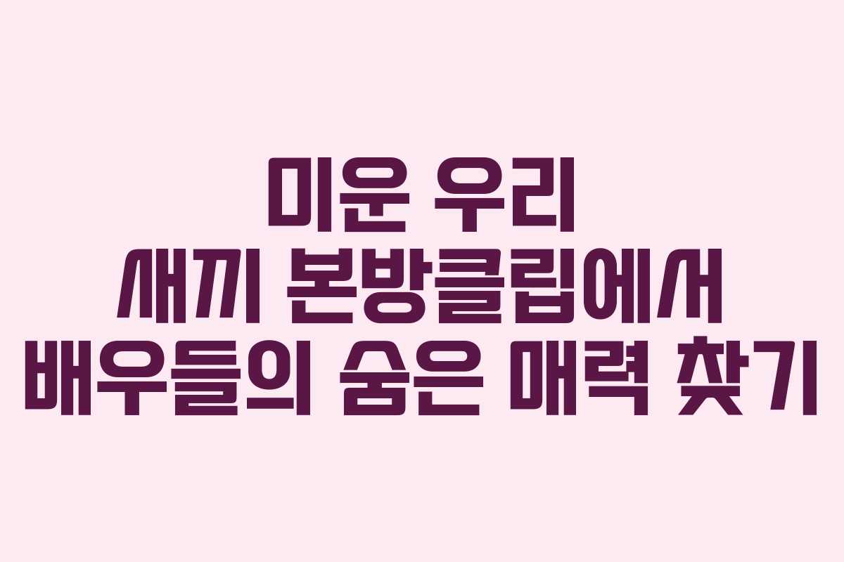 미운 우리 새끼 본방클립에서 배우들의 숨은 매력 찾기