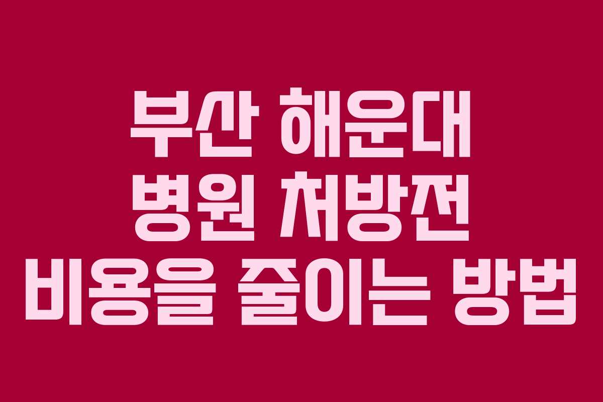 부산 해운대 병원 처방전 비용을 줄이는 방법