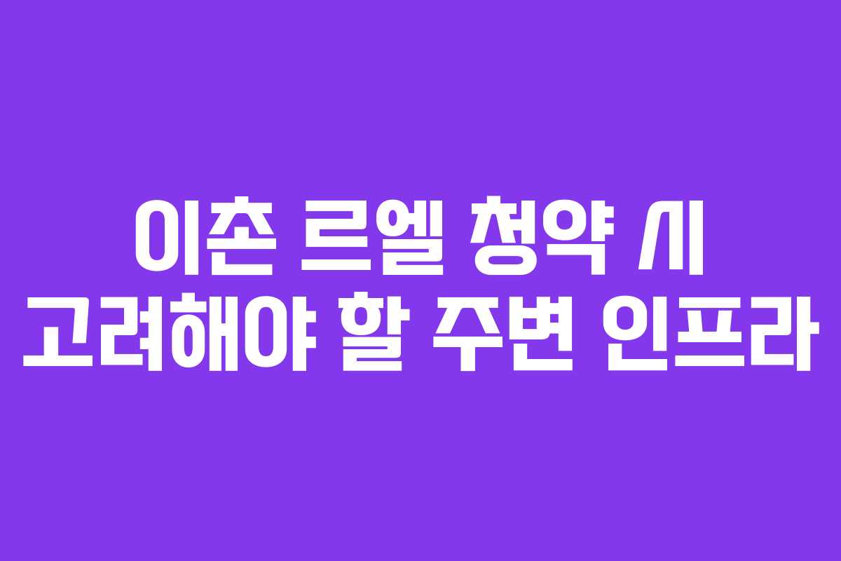 이촌 르엘 청약 시 고려해야 할 주변 인프라