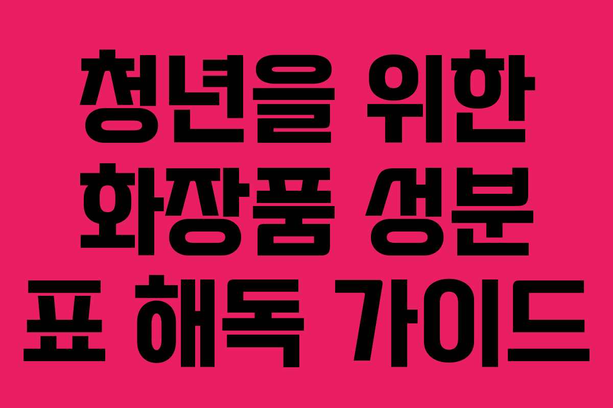청년을 위한 화장품 성분 표 해독 가이드