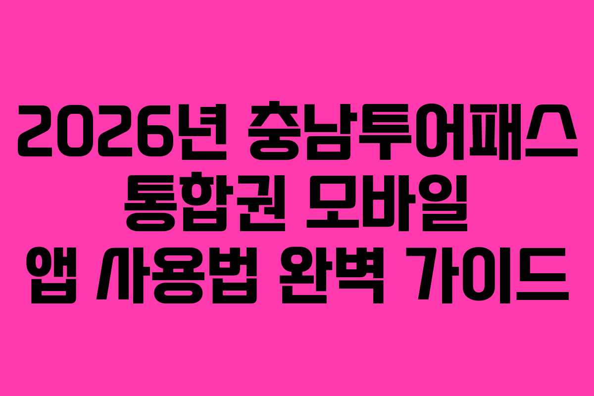 2026년 충남투어패스 통합권 모바일 앱 사용법 완벽 가이드