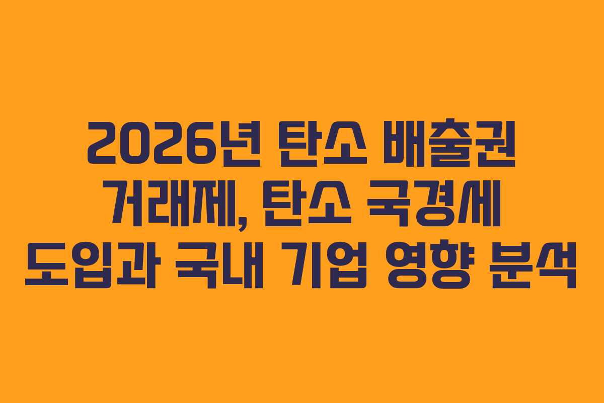 2026년 탄소 배출권 거래제, 탄소 국경세 도입과 국내 기업 영향 분석