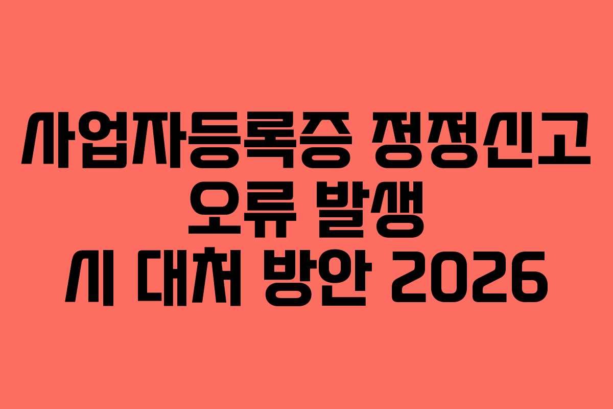 사업자등록증 정정신고 오류 발생 시 대처 방안 2026