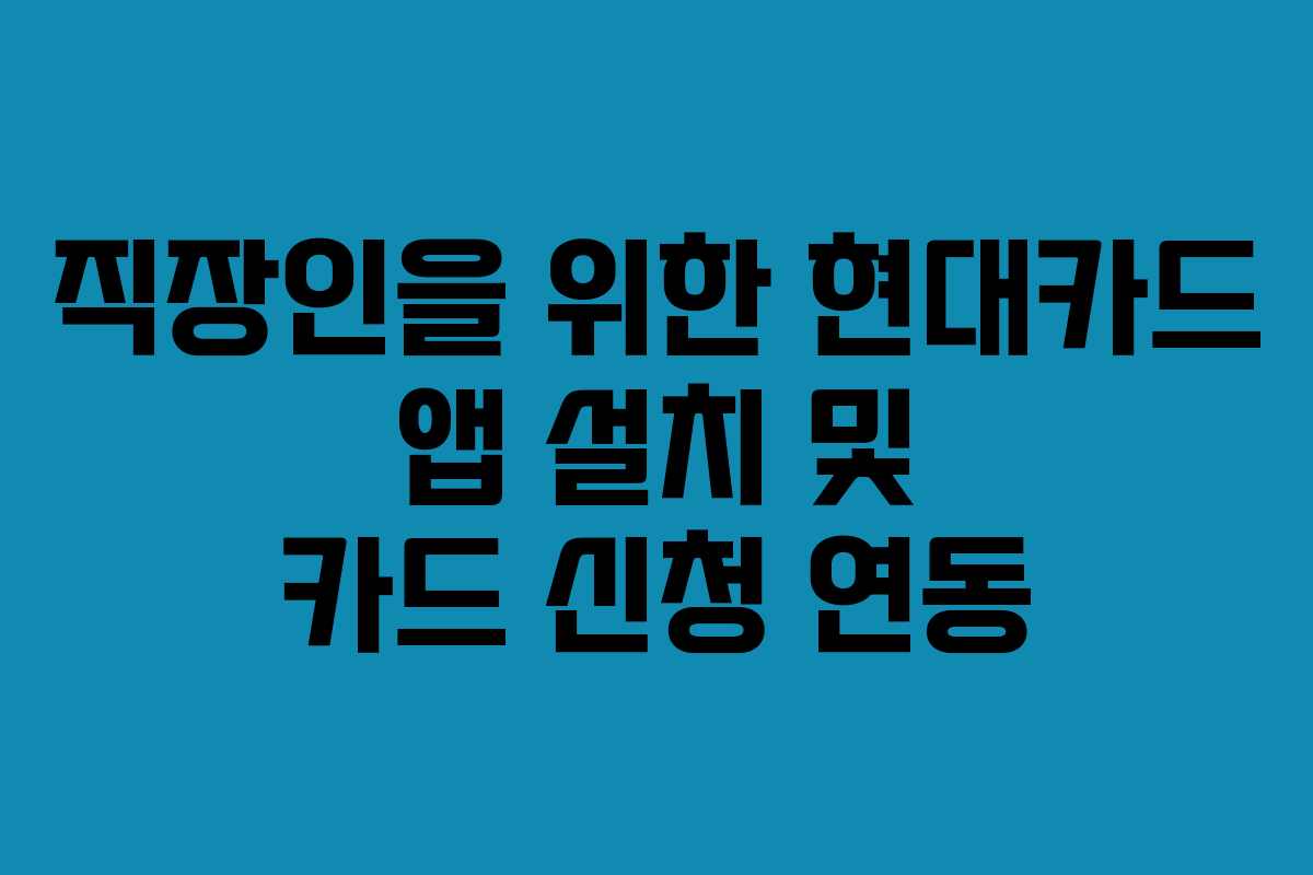 직장인을 위한 현대카드 앱 설치 및 카드 신청 연동
