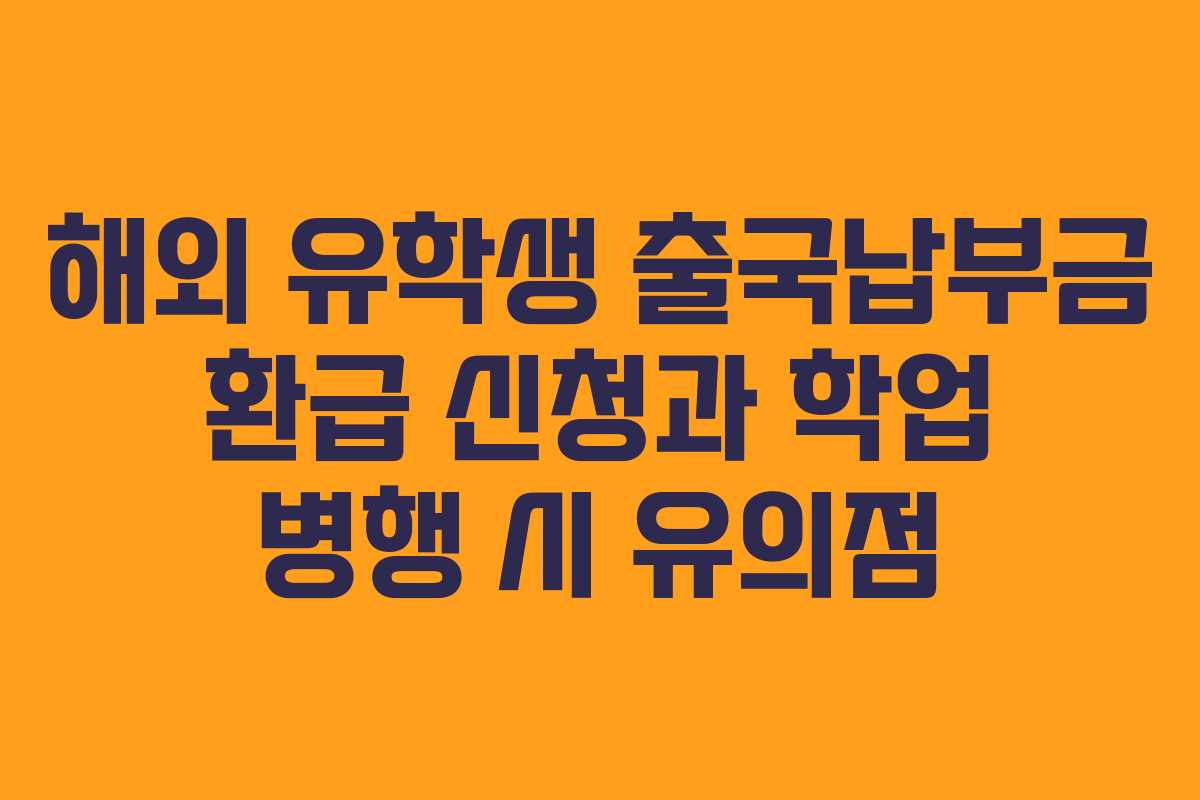 해외 유학생 출국납부금 환급 신청과 학업 병행 시 유의점