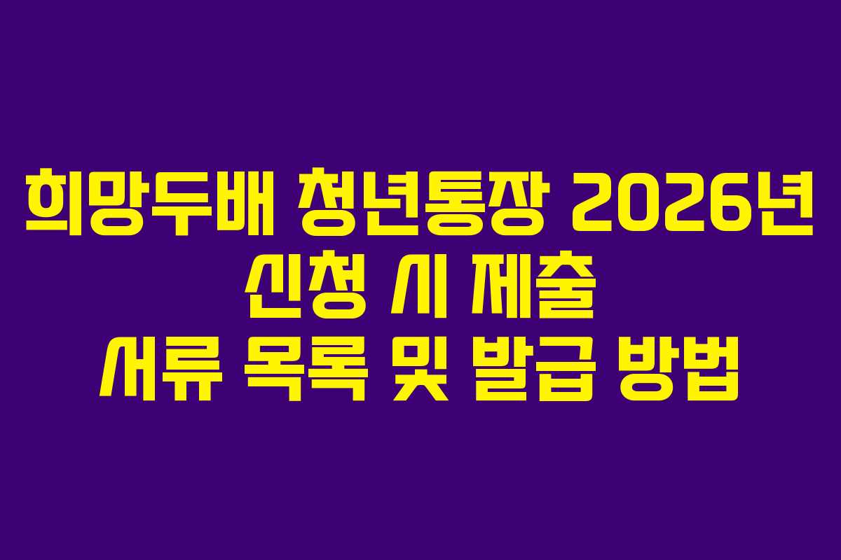 희망두배 청년통장 2026년 신청 시 제출 서류 목록 및 발급 방법