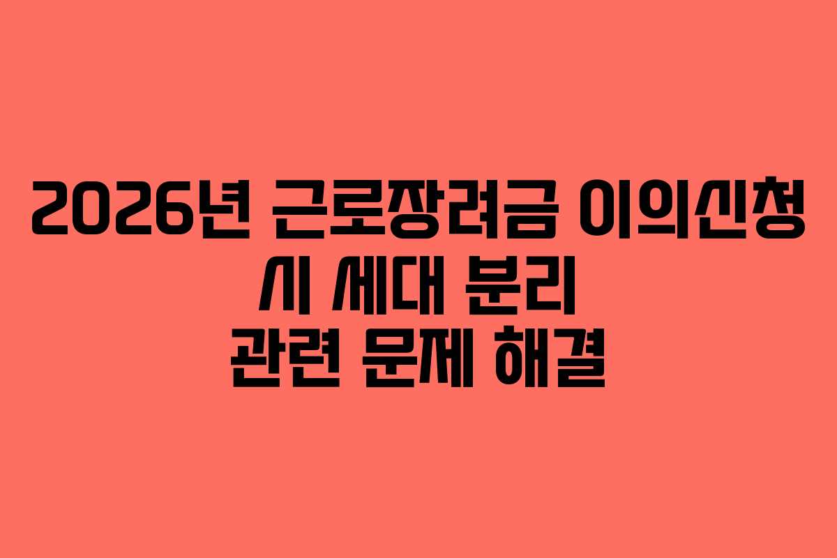 2026년 근로장려금 이의신청 시 세대 분리 관련 문제 해결