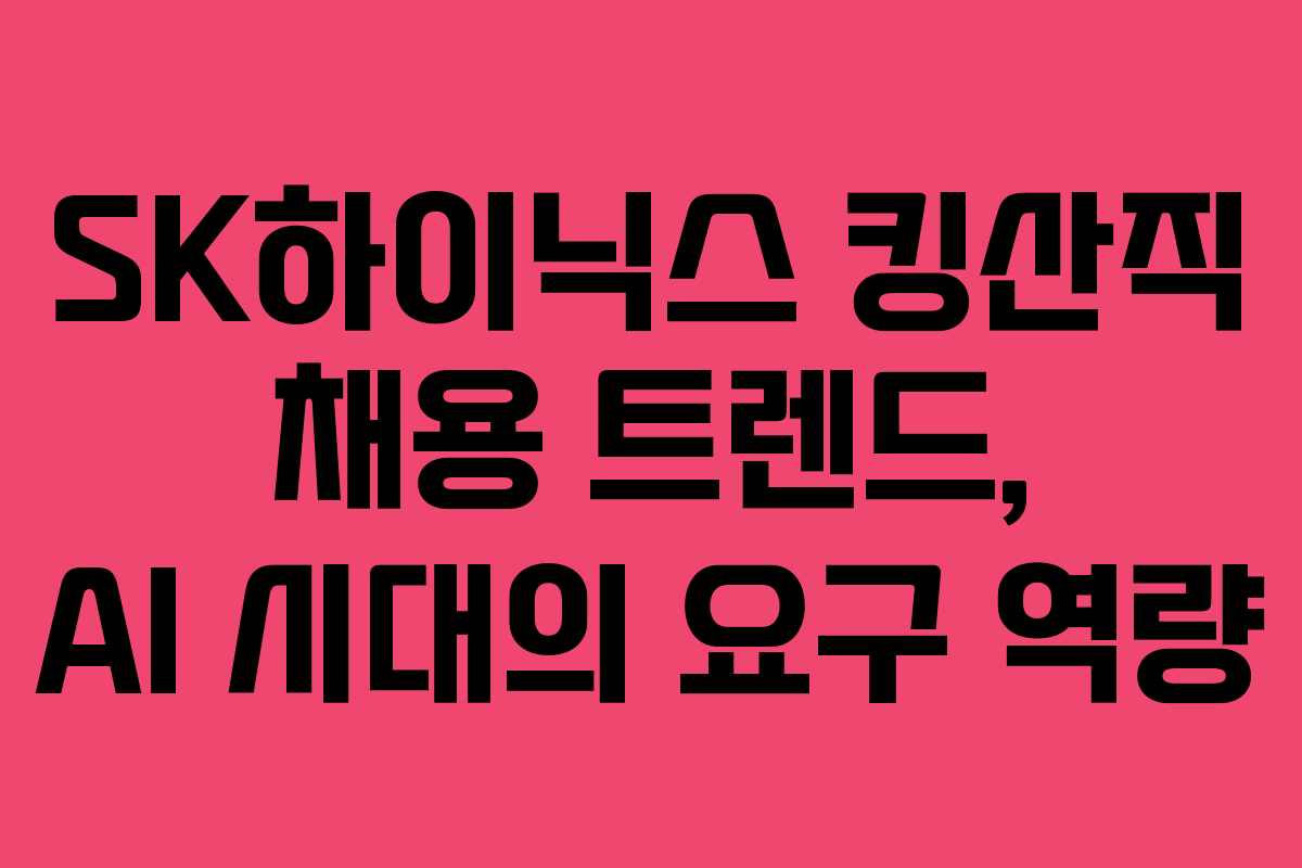 SK하이닉스 킹산직 채용 트렌드, AI 시대의 요구 역량